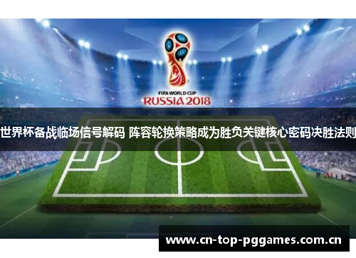 世界杯备战临场信号解码 阵容轮换策略成为胜负关键核心密码决胜法则